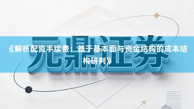 《解析配资手续费：基于基本面与资金结构的成本结构研判》