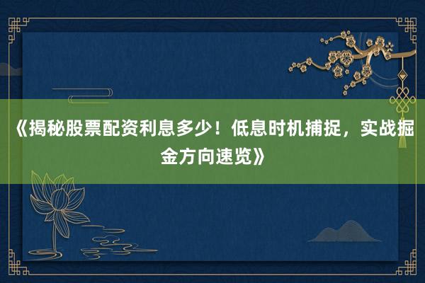 《揭秘股票配资利息多少！低息时机捕捉，实战掘金方向速览》