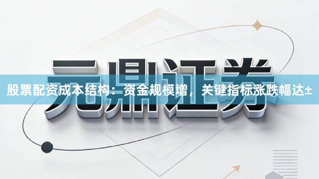 股票配资成本结构：资金规模增，关键指标涨跌幅达±