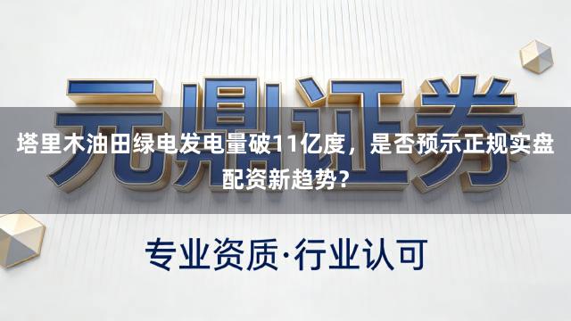 塔里木油田绿电发电量破11亿度，是否预示正规实盘配资新趋势？