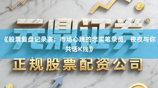《股票复盘记录表：市场心跳的忠实笔录员，夜夜与你共话K线》