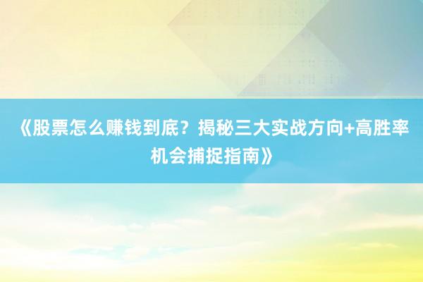 《股票怎么赚钱到底？揭秘三大实战方向+高胜率机会捕捉指南》