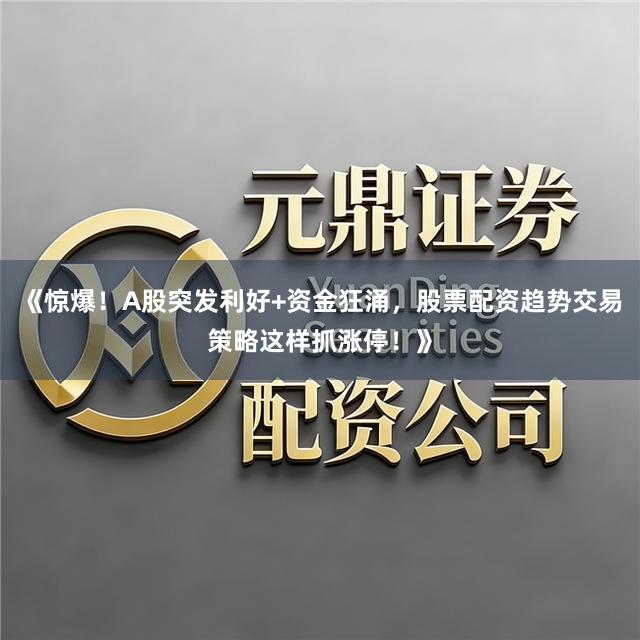 《惊爆！A股突发利好+资金狂涌，股票配资趋势交易策略这样抓涨停！》