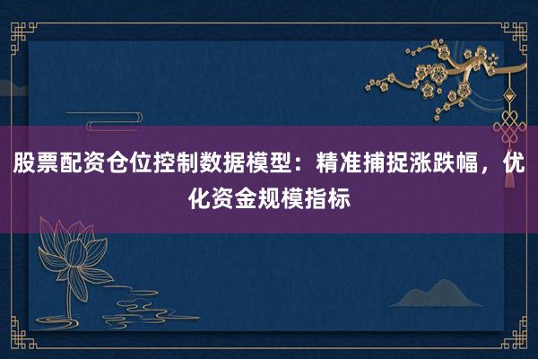 股票配资仓位控制数据模型：精准捕捉涨跌幅，优化资金规模指标
