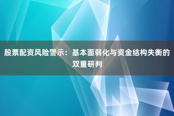 股票配资风险警示：基本面弱化与资金结构失衡的双重研判