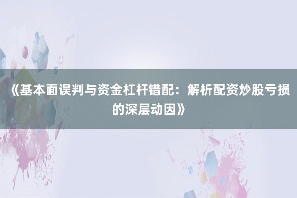《基本面误判与资金杠杆错配：解析配资炒股亏损的深层动因》