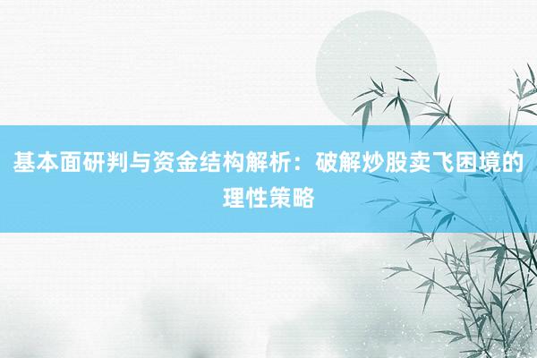 基本面研判与资金结构解析：破解炒股卖飞困境的理性策略