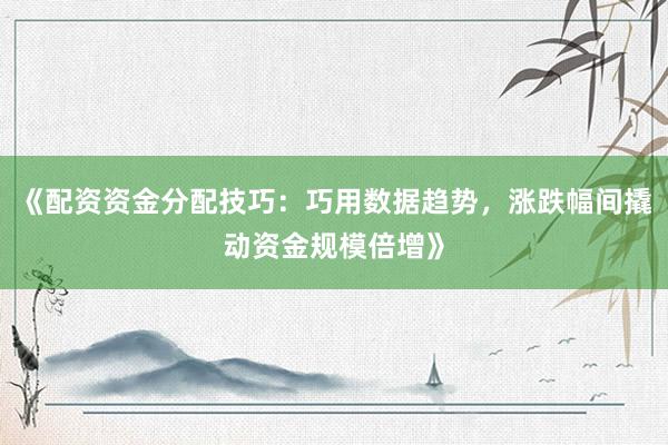 《配资资金分配技巧：巧用数据趋势，涨跌幅间撬动资金规模倍增》