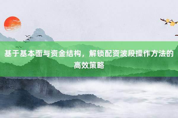 基于基本面与资金结构，解锁配资波段操作方法的高效策略