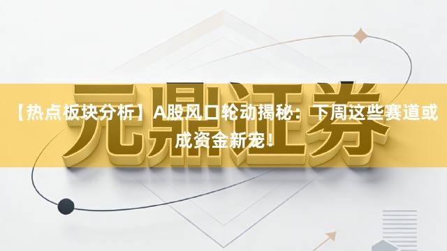 【热点板块分析】A股风口轮动揭秘：下周这些赛道或成资金新宠！