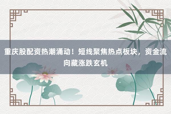 重庆股配资热潮涌动!短线聚焦热点板块,资金流向藏涨跌玄机