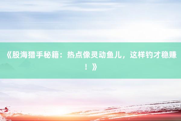 《股海猎手秘籍：热点像灵动鱼儿，这样钓才稳赚！》