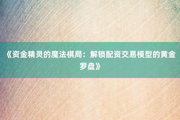 《资金精灵的魔法棋局：解锁配资交易模型的黄金罗盘》