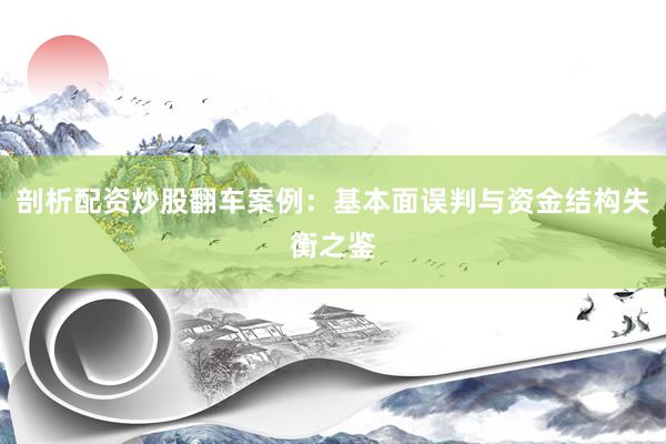 剖析配资炒股翻车案例：基本面误判与资金结构失衡之鉴