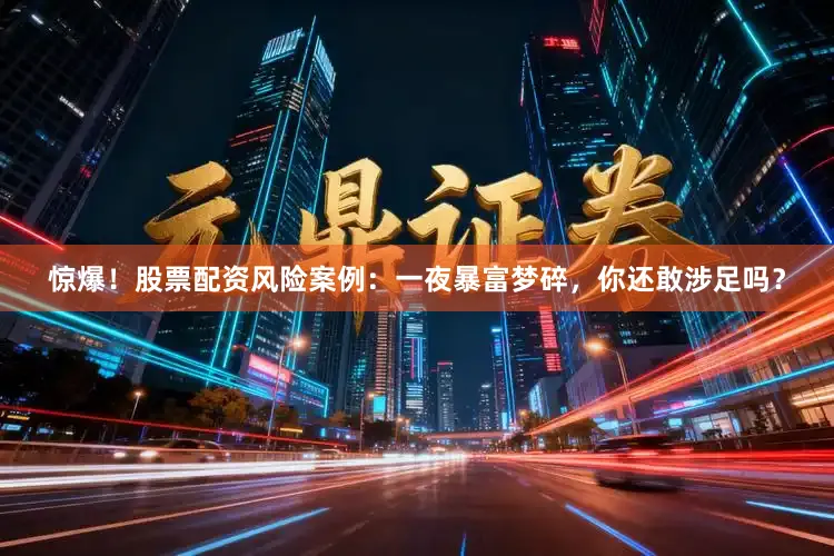 惊爆！股票配资风险案例：一夜暴富梦碎，你还敢涉足吗？