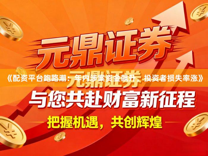 《配资平台跑路潮：年内涉案资金飙升，投资者损失率涨》