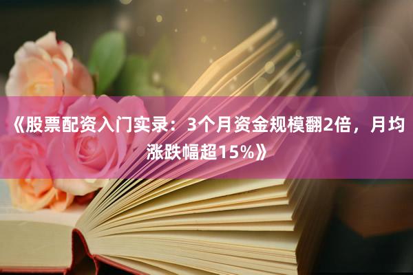 《股票配资入门实录：3个月资金规模翻2倍，月均涨跌幅超15%》