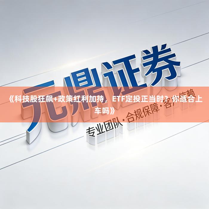《科技股狂飙+政策红利加持，ETF定投正当时？你适合上车吗》