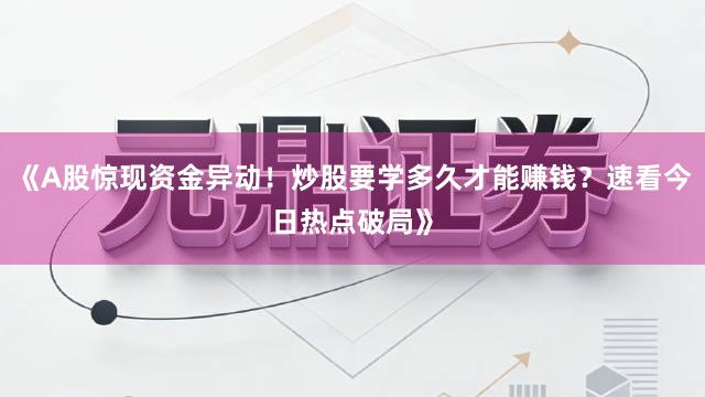 《A股惊现资金异动！炒股要学多久才能赚钱？速看今日热点破局》