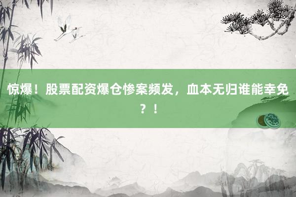 惊爆！股票配资爆仓惨案频发，血本无归谁能幸免？！