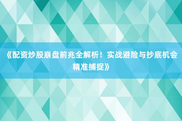 《配资炒股崩盘前兆全解析！实战避险与抄底机会精准捕捉》