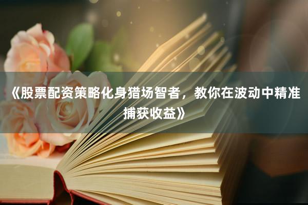 《股票配资策略化身猎场智者，教你在波动中精准捕获收益》