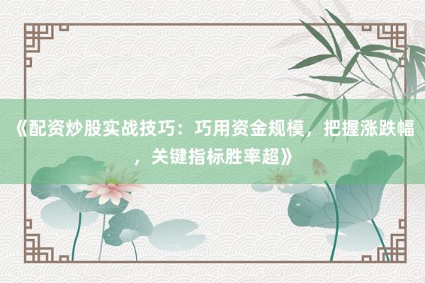 《配资炒股实战技巧：巧用资金规模，把握涨跌幅，关键指标胜率超》