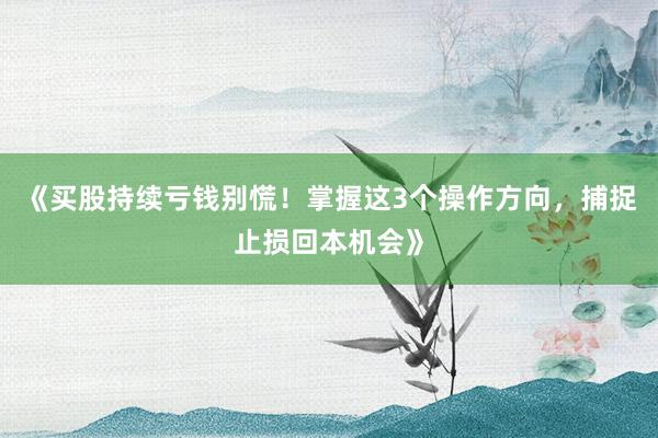 《买股持续亏钱别慌！掌握这3个操作方向，捕捉止损回本机会》