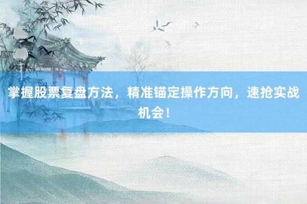 掌握股票复盘方法，精准锚定操作方向，速抢实战机会！