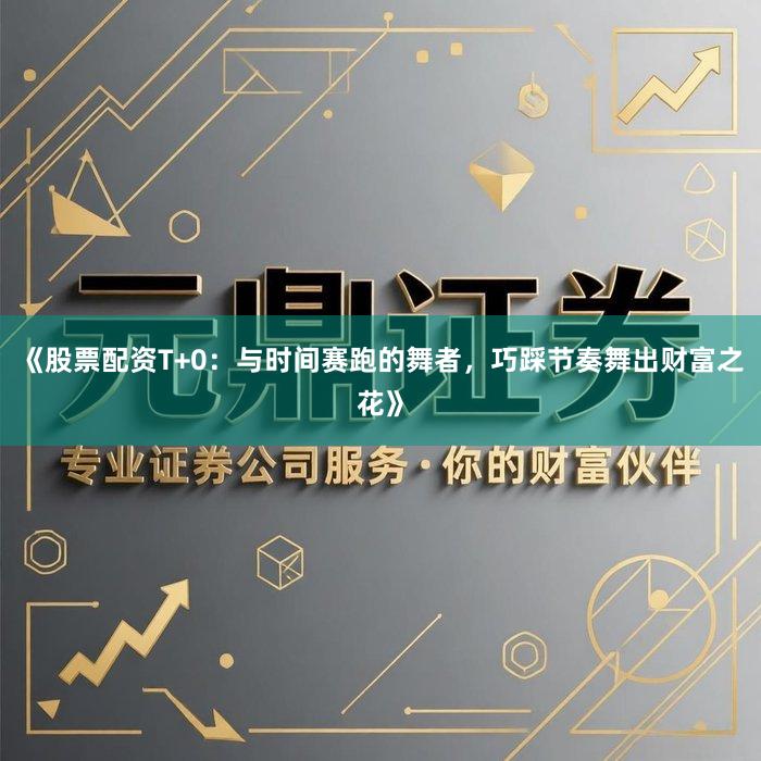 《股票配资T+0：与时间赛跑的舞者，巧踩节奏舞出财富之花》