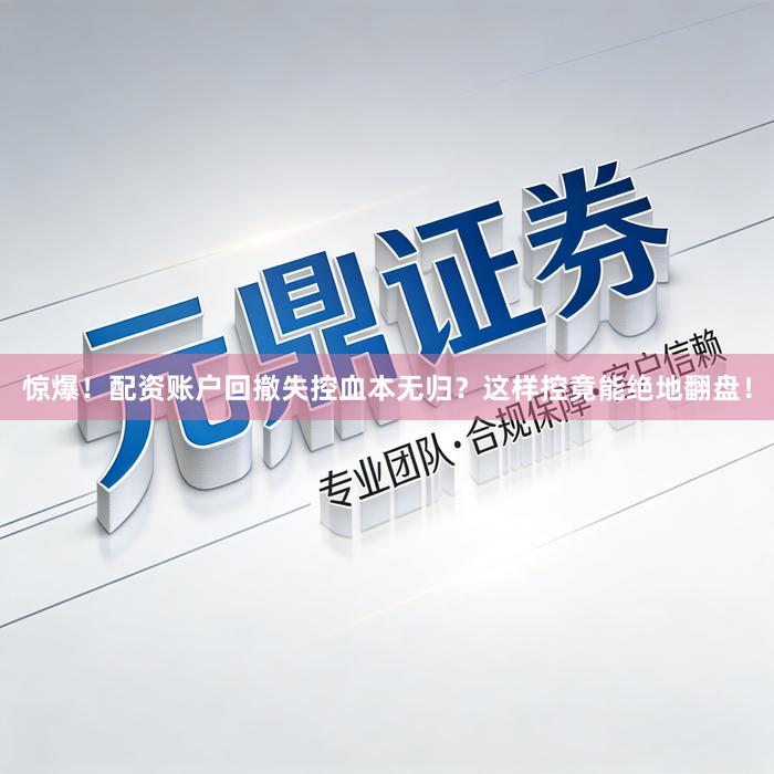 惊爆！配资账户回撤失控血本无归？这样控竟能绝地翻盘！