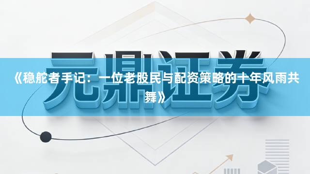 《稳舵者手记：一位老股民与配资策略的十年风雨共舞》