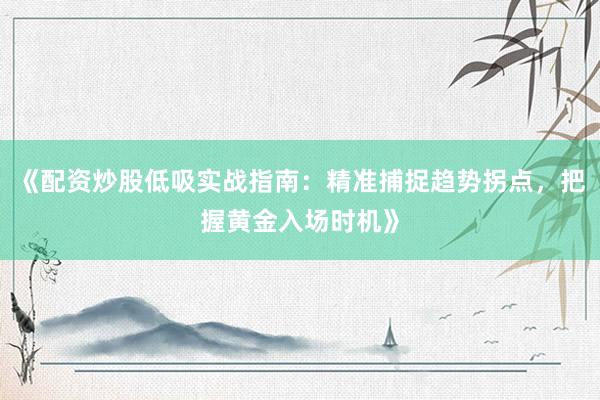 《配资炒股低吸实战指南：精准捕捉趋势拐点，把握黄金入场时机》