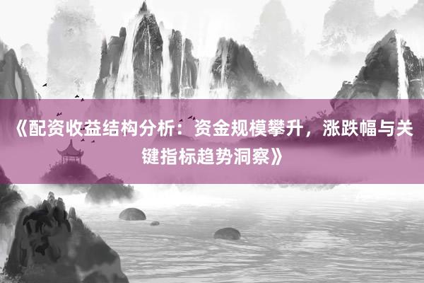 《配资收益结构分析：资金规模攀升，涨跌幅与关键指标趋势洞察》