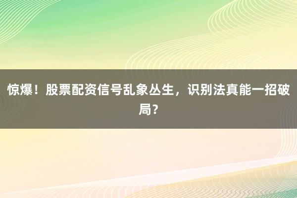 惊爆！股票配资信号乱象丛生，识别法真能一招破局？