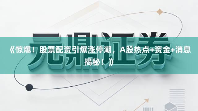 《惊爆！股票配资引爆涨停潮，A股热点+资金+消息揭秘！》