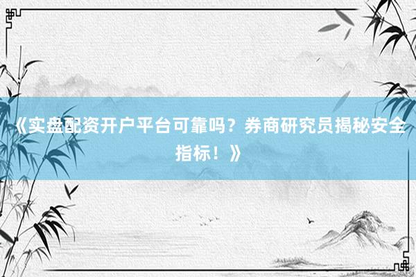 《实盘配资开户平台可靠吗？券商研究员揭秘安全指标！》