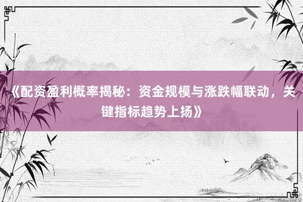 《配资盈利概率揭秘：资金规模与涨跌幅联动，关键指标趋势上扬》