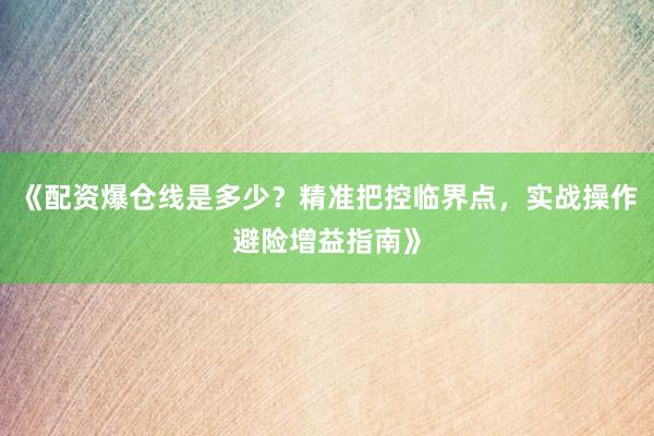 《配资爆仓线是多少?精准把控临界点,实战操作避险增益指南》