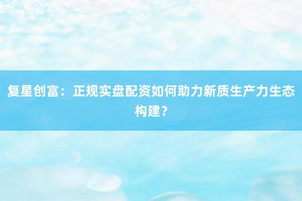 复星创富：正规实盘配资如何助力新质生产力生态构建？