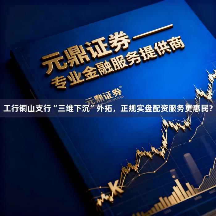 工行铜山支行“三维下沉”外拓,正规实盘配资服务更惠民?