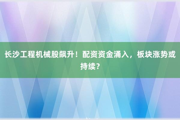 长沙工程机械股飙升！配资资金涌入，板块涨势或持续？