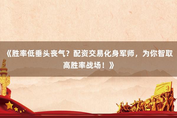 《胜率低垂头丧气？配资交易化身军师，为你智取高胜率战场！》