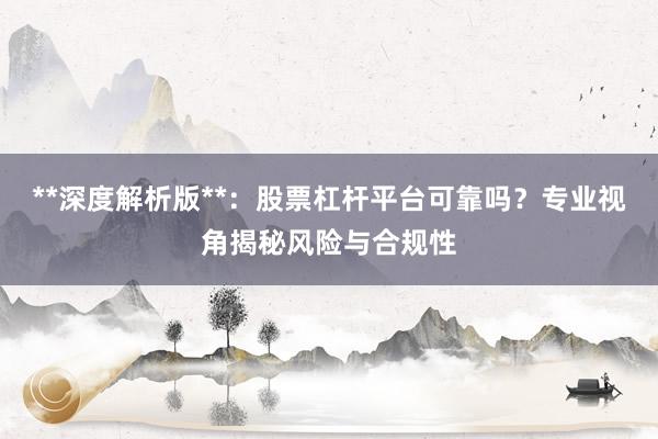 **深度解析版**:股票杠杆平台可靠吗?专业视角揭秘风险与合规性