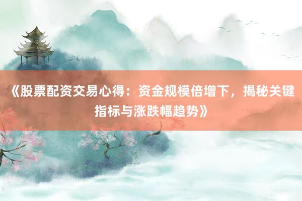 《股票配资交易心得：资金规模倍增下，揭秘关键指标与涨跌幅趋势》