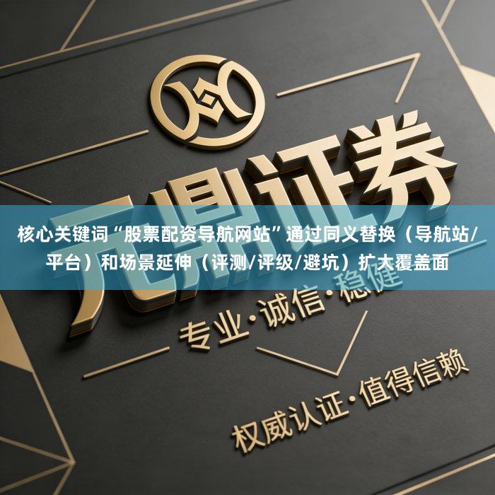核心关键词“股票配资导航网站”通过同义替换（导航站/平台）和场景延伸（评测/评级/避坑）扩大覆盖面