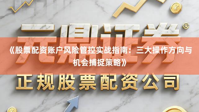 《股票配资账户风险管控实战指南：三大操作方向与机会捕捉策略》