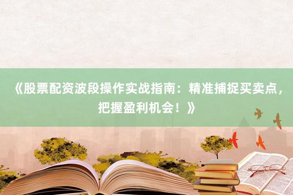 《股票配资波段操作实战指南：精准捕捉买卖点，把握盈利机会！》