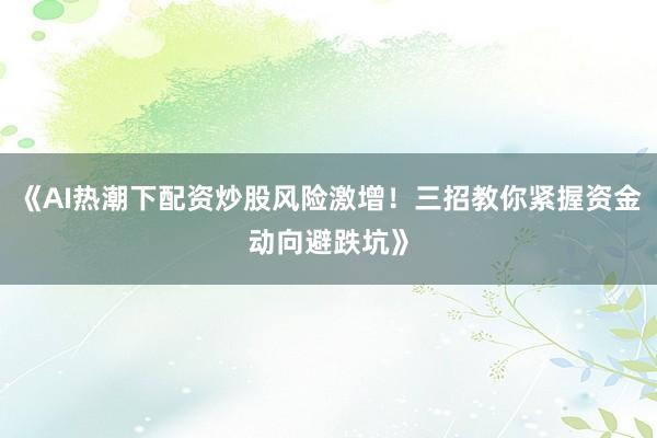 《AI热潮下配资炒股风险激增！三招教你紧握资金动向避跌坑》