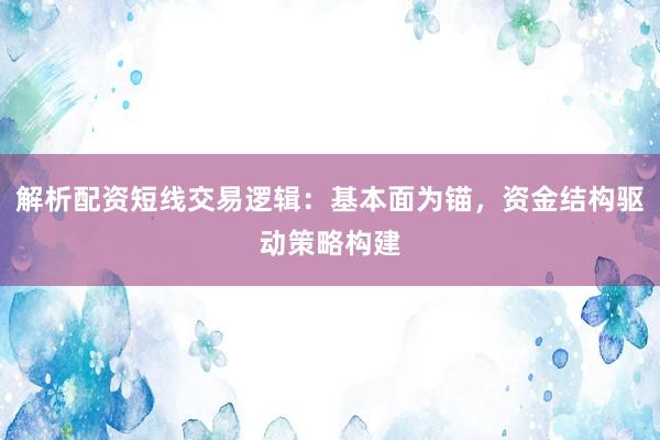 解析配资短线交易逻辑：基本面为锚，资金结构驱动策略构建